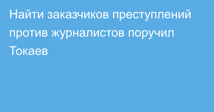 Найти заказчиков преступлений против журналистов поручил Токаев