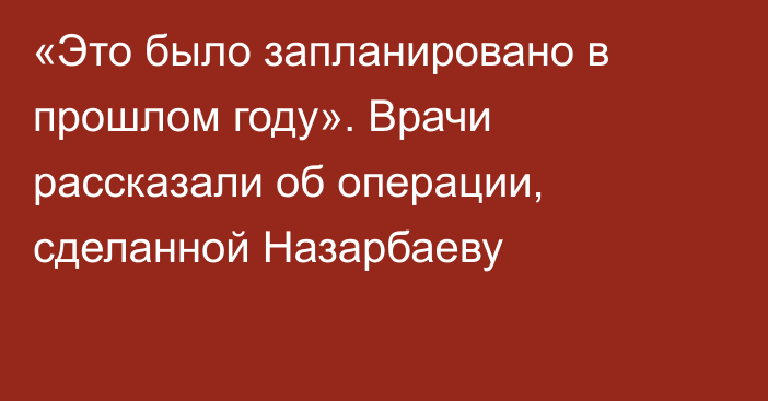 «Это было запланировано в прошлом году». Врачи рассказали об операции, сделанной Назарбаеву