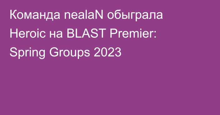 Команда nealaN обыграла Heroic на BLAST Premier: Spring Groups 2023