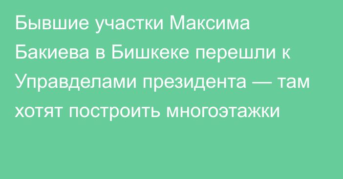 Бывшие участки Максима Бакиева в Бишкеке перешли к Управделами президента — там хотят построить многоэтажки