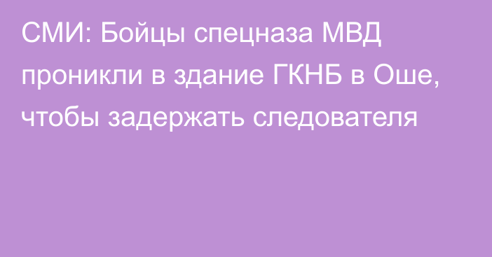 СМИ: Бойцы спецназа МВД проникли в здание ГКНБ в Оше, чтобы задержать следователя