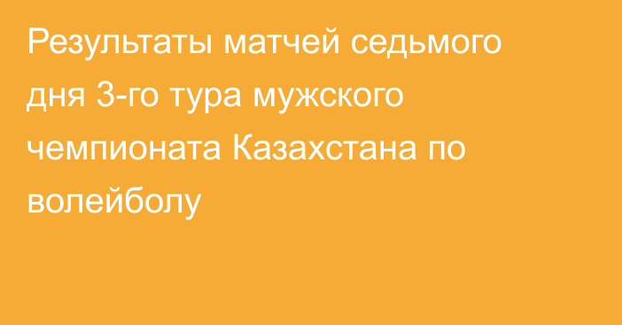 Результаты матчей седьмого дня 3-го тура мужского чемпионата Казахстана по волейболу