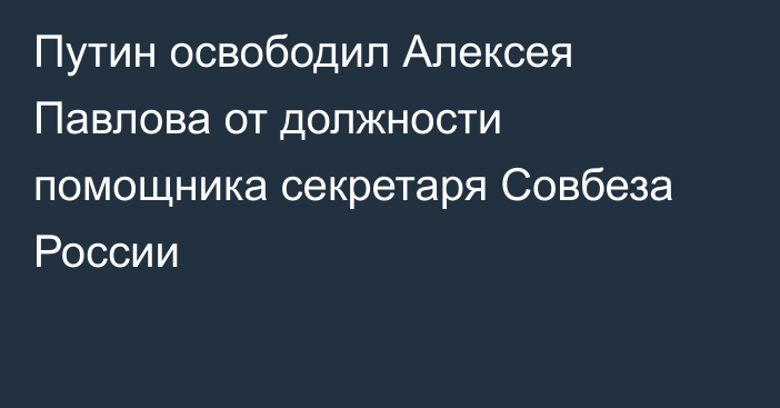 Путин освободил Алексея Павлова от должности помощника секретаря Совбеза России