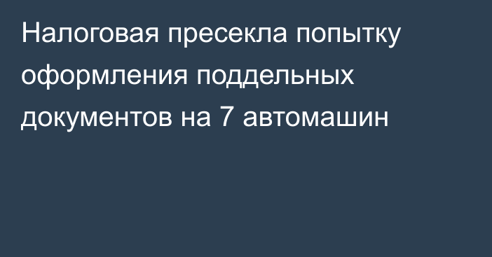 Налоговая пресекла попытку оформления поддельных документов на 7 автомашин