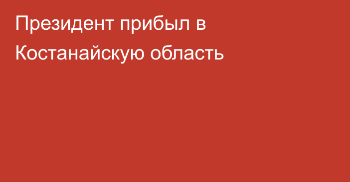 Президент прибыл в Костанайскую область