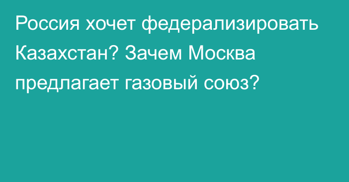 Россия хочет федерализировать Казахстан? Зачем Москва предлагает газовый союз?