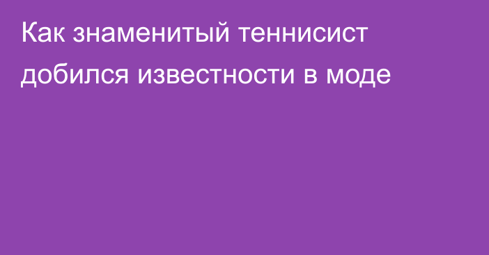 Как знаменитый теннисист добился известности в моде