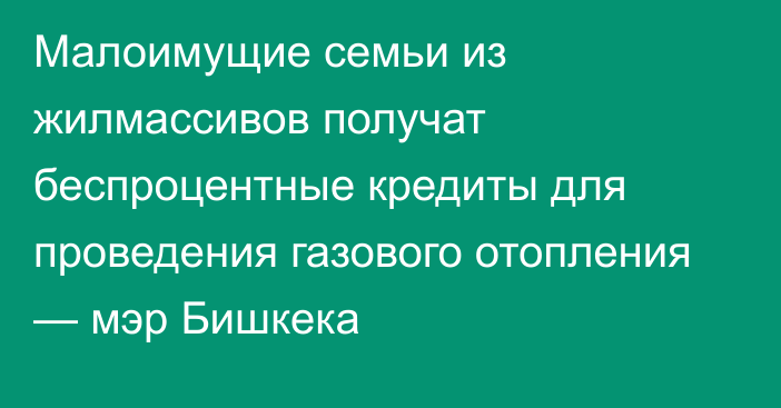 Малоимущие семьи из жилмассивов получат беспроцентные кредиты для проведения газового отопления — мэр Бишкека