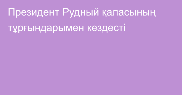 Президент Рудный қаласының тұрғындарымен кездесті