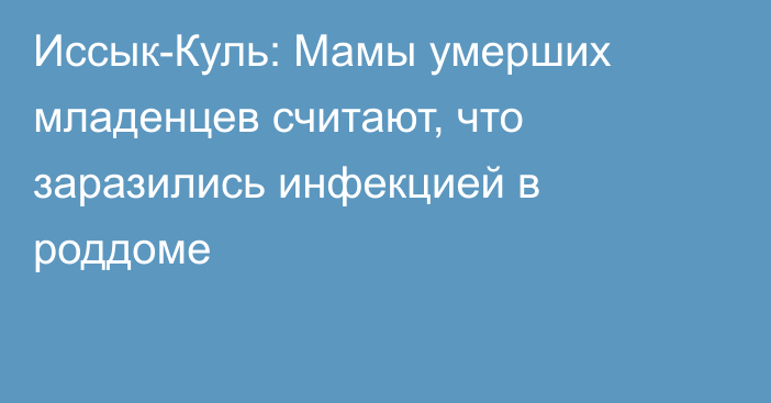 Иссык-Куль: Мамы умерших младенцев считают, что заразились инфекцией в роддоме