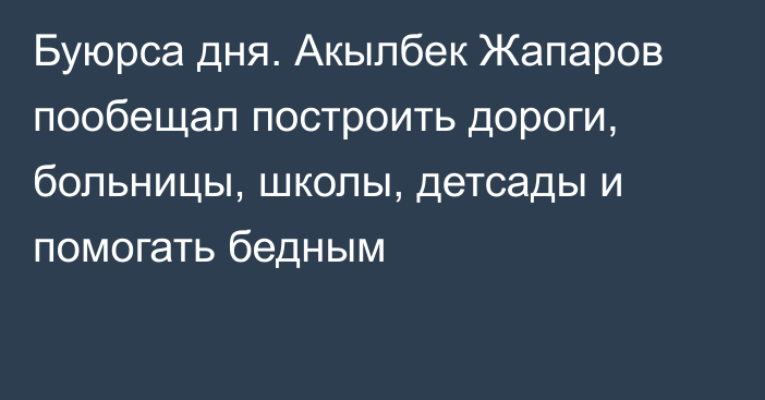 Буюрса дня. Акылбек Жапаров пообещал построить дороги, больницы, школы, детсады и помогать бедным