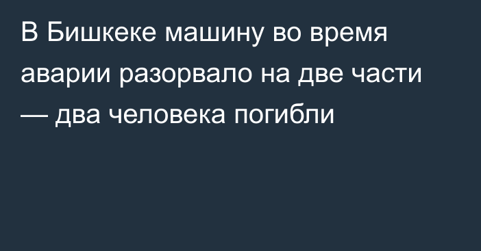 В Бишкеке машину во время аварии разорвало на две части — два человека погибли