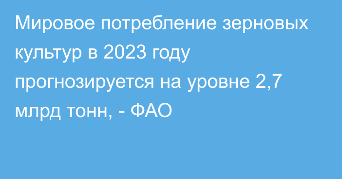 Мировое потребление зерновых культур в 2023 году прогнозируется на уровне 2,7 млрд тонн, - ФАО 