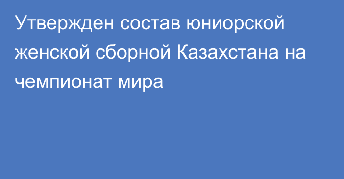 Утвержден состав юниорской женской сборной Казахстана на чемпионат мира