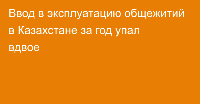 Ввод в эксплуатацию общежитий в Казахстане за год упал вдвое