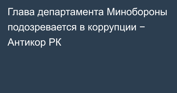 Глава департамента Минобороны подозревается в коррупции − Антикор РК