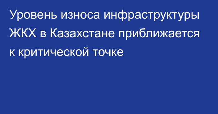 Уровень износа инфраструктуры ЖКХ в Казахстане приближается к критической точке