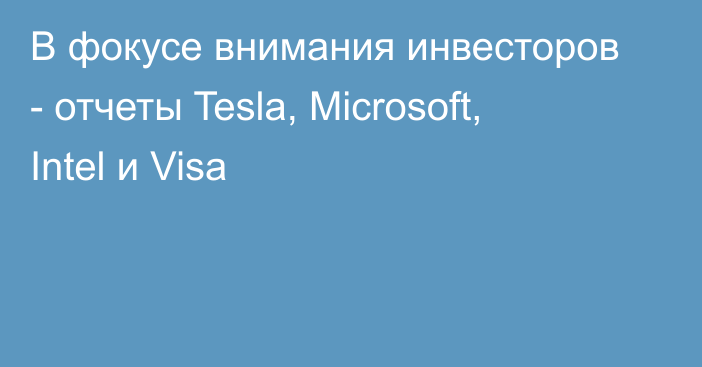 В фокусе внимания инвесторов - отчеты Tesla, Microsoft, Intel и Visa