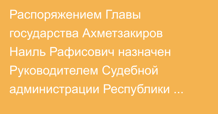 Распоряжением Главы государства Ахметзакиров Наиль Рафисович назначен Руководителем Судебной администрации Республики Казахстан