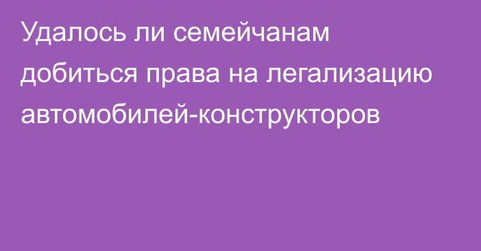 Удалось ли семейчанам добиться права на легализацию автомобилей-конструкторов