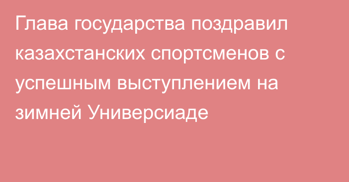 Глава государства поздравил казахстанских спортсменов с успешным выступлением на зимней Универсиаде