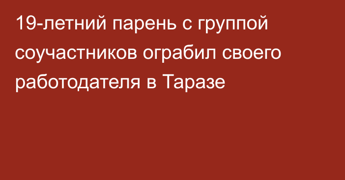 19-летний парень с группой соучастников ограбил своего работодателя в Таразе