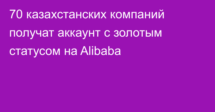 70 казахстанских компаний получат аккаунт c золотым статусом на Alibaba