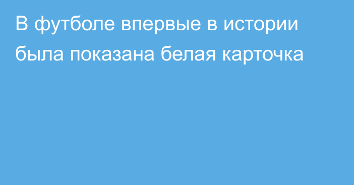 В футболе впервые в истории была показана белая карточка