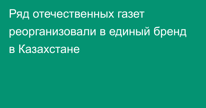 Ряд отечественных газет реорганизовали в единый бренд в Казахстане