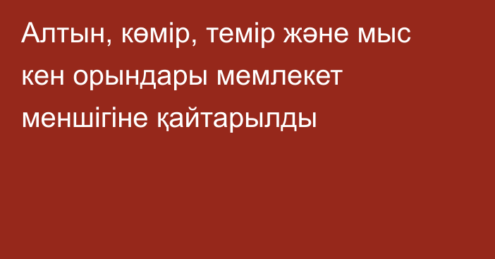 Алтын, көмір, темір және мыс кен орындары мемлекет меншігіне қайтарылды