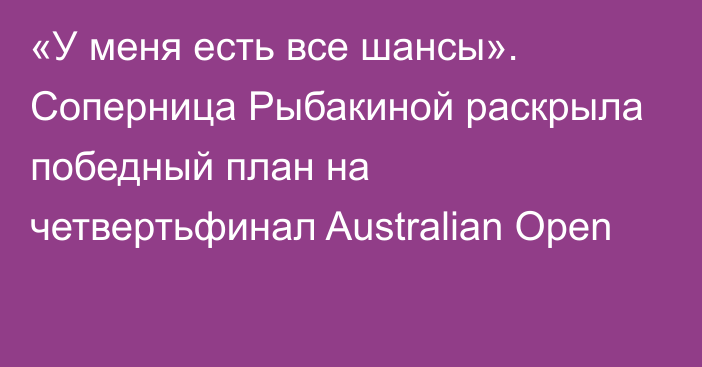 «У меня есть все шансы». Соперница Рыбакиной раскрыла победный план на четвертьфинал Australian Open