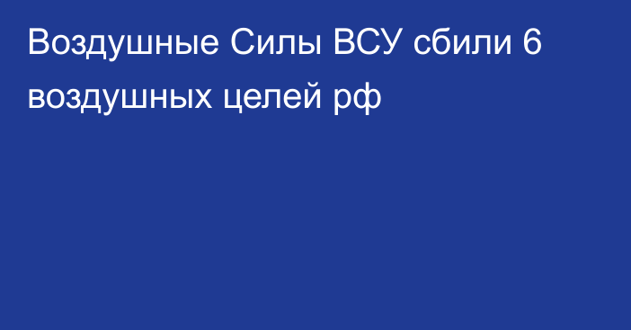 Воздушные Силы ВСУ сбили 6 воздушных целей рф