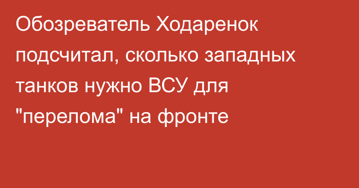 Обозреватель Ходаренок подсчитал, сколько западных танков нужно ВСУ для 