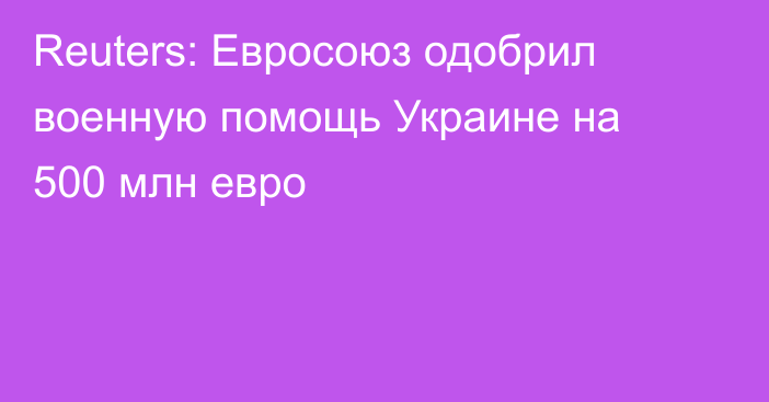 Reuters: Евросоюз одобрил военную помощь Украине на 500 млн евро