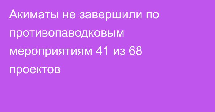 Акиматы не завершили по противопаводковым мероприятиям 41 из 68 проектов