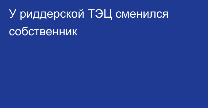 У риддерской ТЭЦ сменился собственник