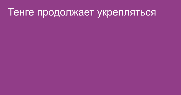 Тенге продолжает укрепляться 