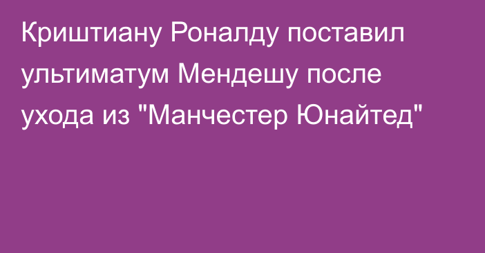 Криштиану Роналду поставил ультиматум Мендешу после ухода из 