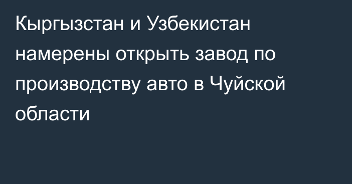 Кыргызстан и Узбекистан намерены открыть завод по производству авто в Чуйской области