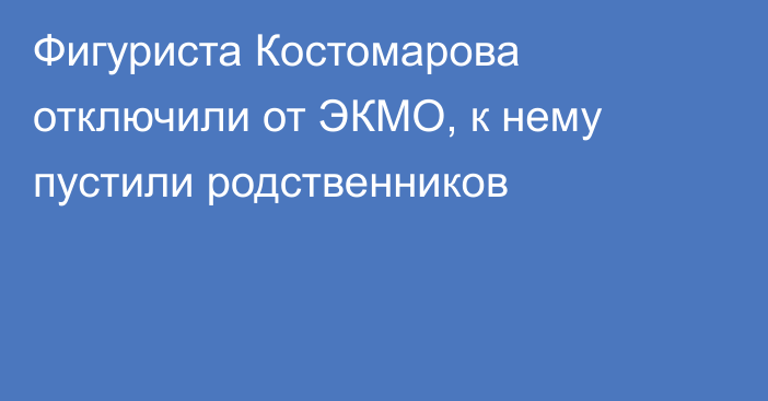 Фигуриста Костомарова отключили от ЭКМО, к нему пустили родственников