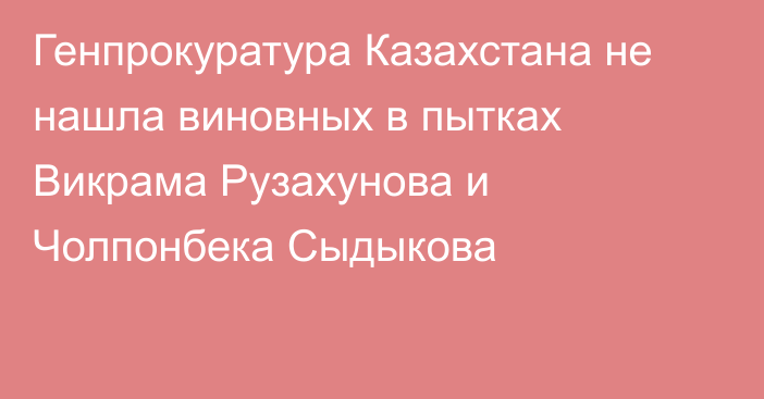 Генпрокуратура Казахстана не нашла виновных в пытках Викрама Рузахунова и Чолпонбека Сыдыкова