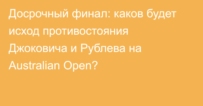 Досрочный финал: каков будет исход противостояния Джоковича и Рублева на Australian Open?