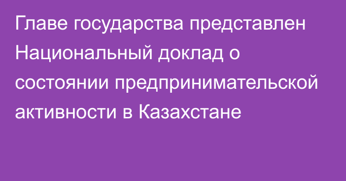 Главе государства представлен Национальный доклад о состоянии предпринимательской активности в Казахстане