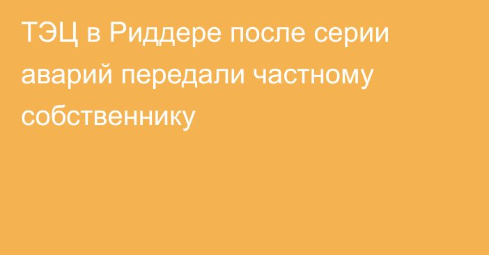 ТЭЦ в Риддере после серии аварий передали частному собственнику