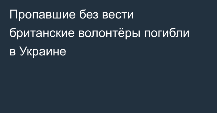 Пропавшие без вести британские волонтёры погибли в Украине