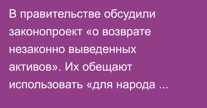 В правительстве обсудили законопроект «о возврате незаконно выведенных активов». Их обещают использовать «для народа Казахстана»