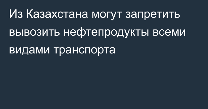 Из Казахстана могут запретить вывозить нефтепродукты всеми видами транспорта