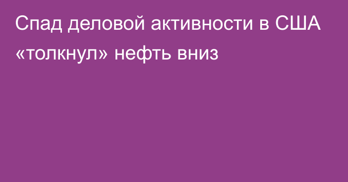 Спад деловой активности в США «толкнул» нефть вниз