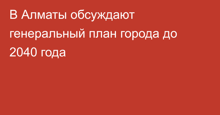 В Алматы обсуждают генеральный план города до 2040 года