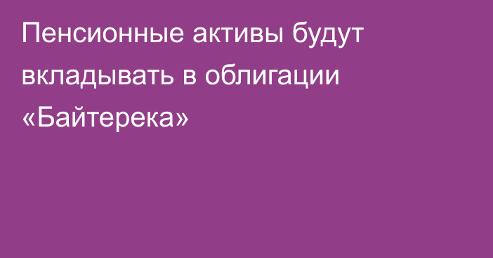 Пенсионные активы будут вкладывать в облигации «Байтерека»